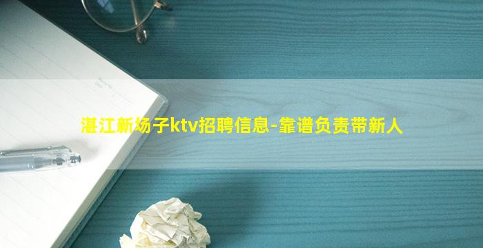 湛江新场子ktv招聘信息-靠谱负责带新人